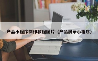 平顶山产品小程序制作教程图片（产品展示小程序）