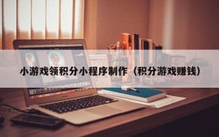 平顶山小游戏领积分小程序制作（积分游戏赚钱）