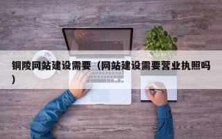 平顶山铜陵网站建设需要（网站建设需要营业执照吗）