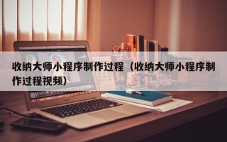 平顶山收纳大师小程序制作过程（收纳大师小程序制作过程视频）