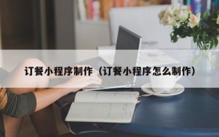 平顶山订餐小程序制作（订餐小程序怎么制作）
