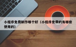 平顶山小程序免费制作哪个好（小程序免费的有哪些使用的）
