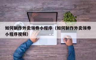 平顶山如何制作外卖领券小程序（如何制作外卖领券小程序视频）