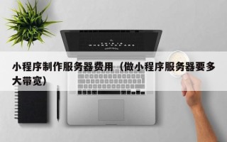 平顶山小程序制作服务器费用（做小程序服务器要多大带宽）