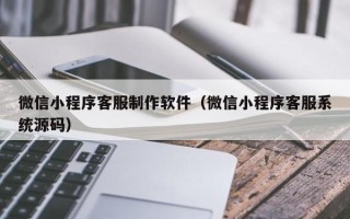 平顶山微信小程序客服制作软件（微信小程序客服系统源码）