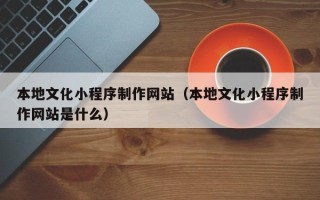 平顶山本地文化小程序制作网站（本地文化小程序制作网站是什么）