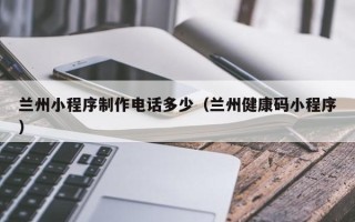 平顶山兰州小程序制作电话多少（兰州健康码小程序）