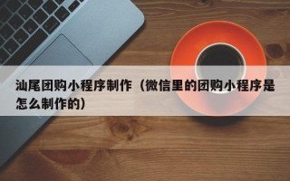 平顶山汕尾团购小程序制作（微信里的团购小程序是怎么制作的）